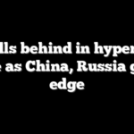 US falls behind in hypersonic race as China, Russia gain edge