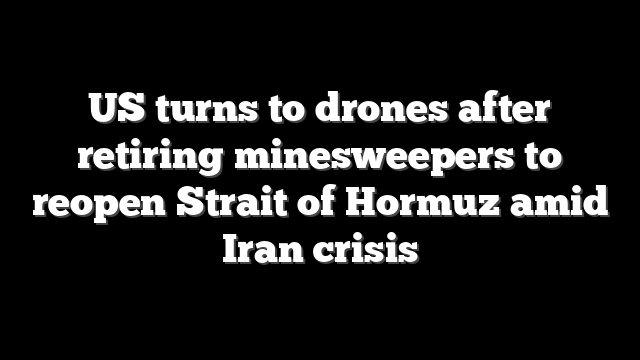 US turns to drones after retiring minesweepers to reopen Strait of Hormuz amid Iran crisis