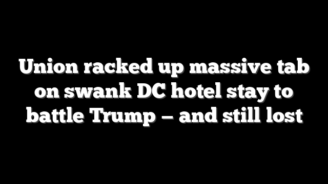 Union racked up massive tab on swank DC hotel stay to battle Trump — and still lost