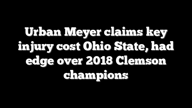 Urban Meyer claims key injury cost Ohio State, had edge over 2018 Clemson champions