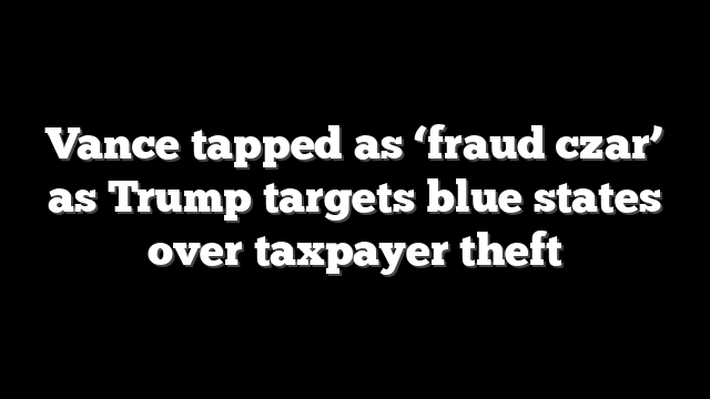 Vance tapped as ‘fraud czar’ as Trump targets blue states over taxpayer theft
