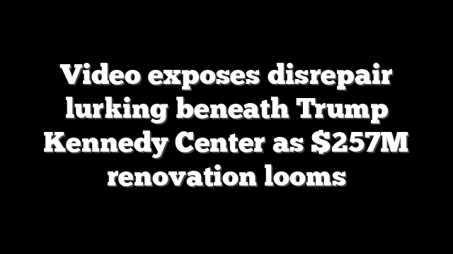 Video exposes disrepair lurking beneath Trump Kennedy Center as $257M renovation looms