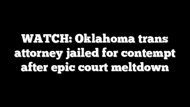 WATCH: Oklahoma trans attorney jailed for contempt after epic court meltdown