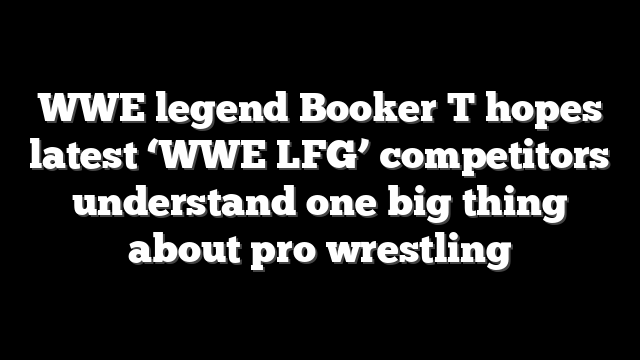 WWE legend Booker T hopes latest ‘WWE LFG’ competitors understand one big thing about pro wrestling
