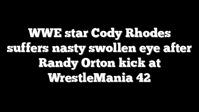 WWE star Cody Rhodes suffers nasty swollen eye after Randy Orton kick at WrestleMania 42