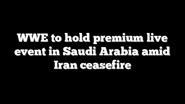 WWE to hold premium live event in Saudi Arabia amid Iran ceasefire