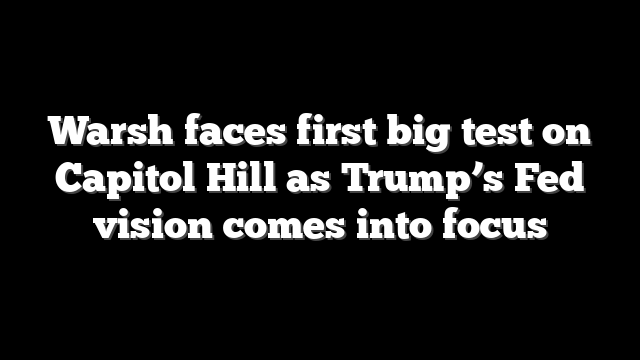 Warsh faces first big test on Capitol Hill as Trump’s Fed vision comes into focus