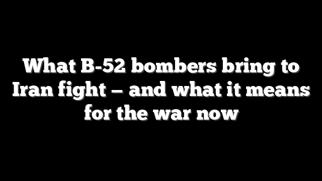 What B-52 bombers bring to Iran fight — and what it means for the war now