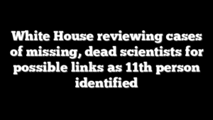 White House reviewing cases of missing, dead scientists for possible links as 11th person identified