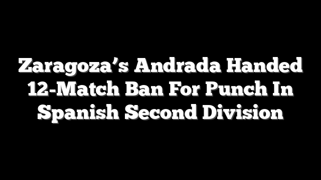 Zaragoza’s Andrada Handed 12-Match Ban For Punch In Spanish Second Division