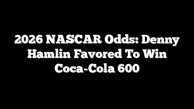 2026 NASCAR Odds: Denny Hamlin Favored To Win Coca-Cola 600