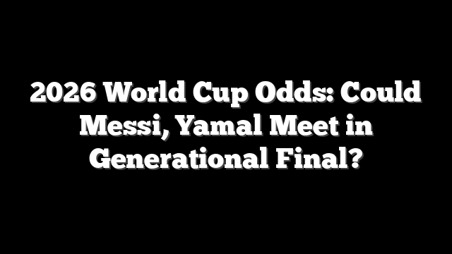 2026 World Cup Odds: Could Messi, Yamal Meet in Generational Final?