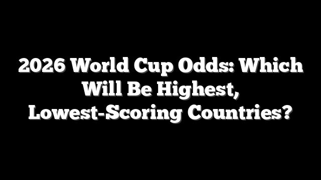 2026 World Cup Odds: Which Will Be Highest, Lowest-Scoring Countries?