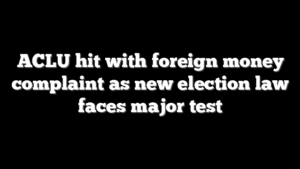 ACLU hit with foreign money complaint as new election law faces major test
