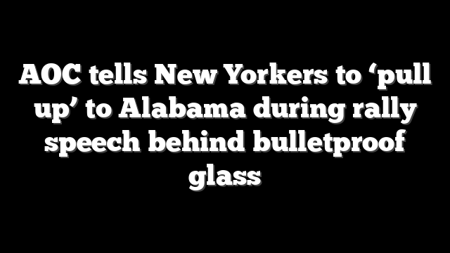 AOC tells New Yorkers to ‘pull up’ to Alabama during rally speech behind bulletproof glass