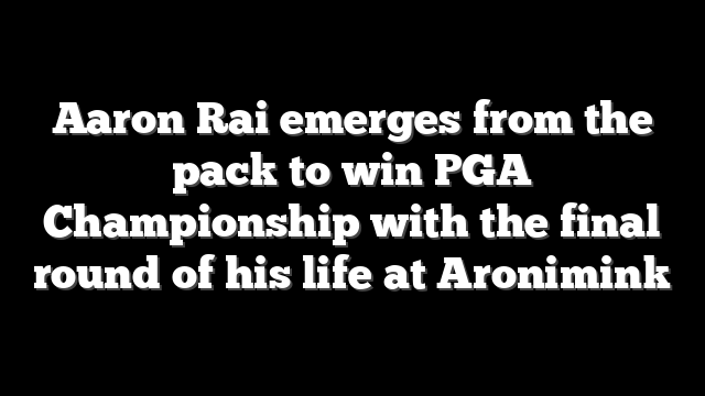 Aaron Rai emerges from the pack to win PGA Championship with the final round of his life at Aronimink