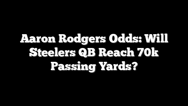 Aaron Rodgers Odds: Will Steelers QB Reach 70k Passing Yards?