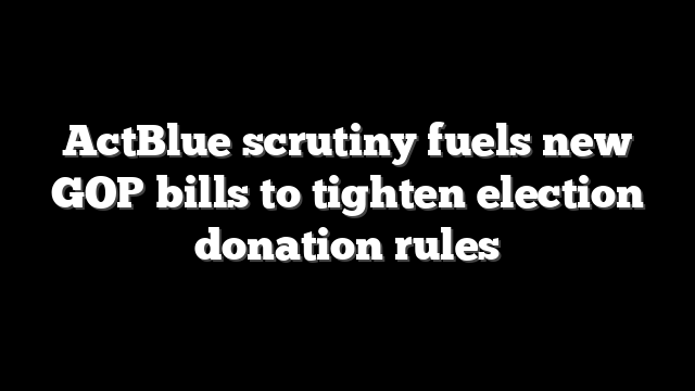 ActBlue scrutiny fuels new GOP bills to tighten election donation rules