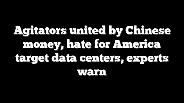 Agitators united by Chinese money, hate for America target data centers, experts warn