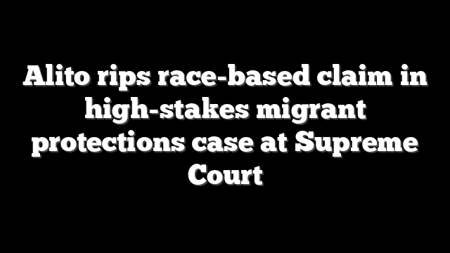 Alito rips race-based claim in high-stakes migrant protections case at Supreme Court