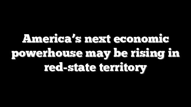 America’s next economic powerhouse may be rising in red-state territory