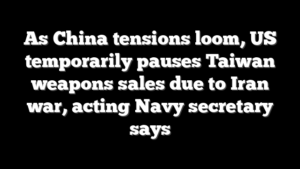 As China tensions loom, US temporarily pauses Taiwan weapons sales due to Iran war, acting Navy secretary says