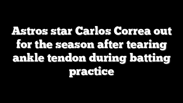 Astros star Carlos Correa out for the season after tearing ankle tendon during batting practice