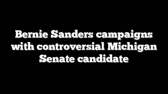 Bernie Sanders campaigns with controversial Michigan Senate candidate