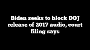 Biden seeks to block DOJ release of 2017 audio, court filing says