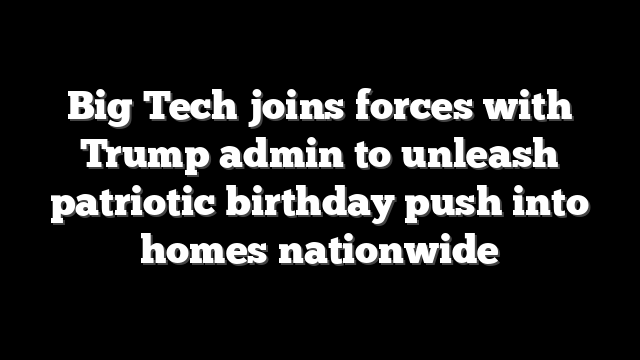 Big Tech joins forces with Trump admin to unleash patriotic birthday push into homes nationwide