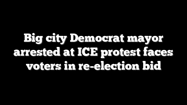 Big city Democrat mayor arrested at ICE protest faces voters in re-election bid