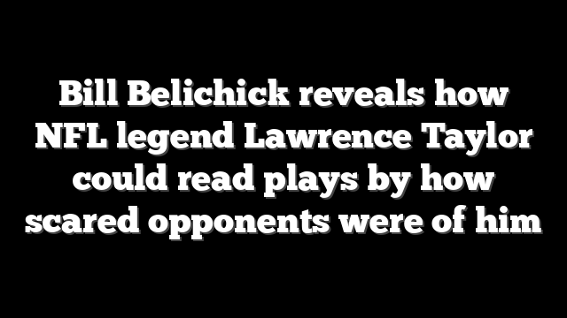 Bill Belichick reveals how NFL legend Lawrence Taylor could read plays by how scared opponents were of him