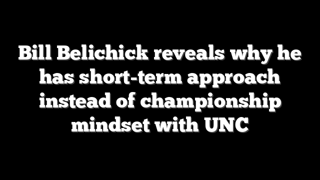 Bill Belichick reveals why he has short-term approach instead of championship mindset with UNC
