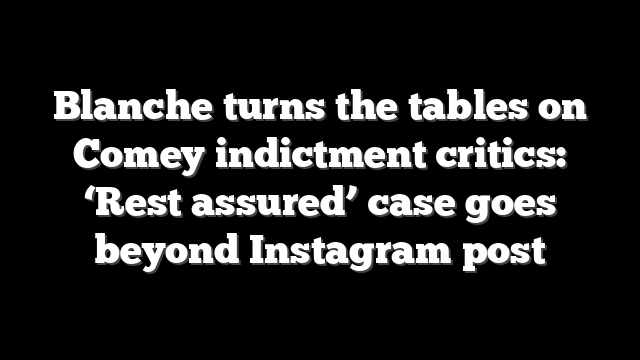 Blanche turns the tables on Comey indictment critics: ‘Rest assured’ case goes beyond Instagram post