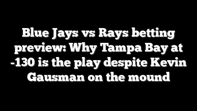 Blue Jays vs Rays betting preview: Why Tampa Bay at -130 is the play despite Kevin Gausman on the mound