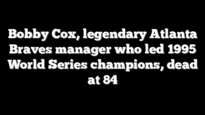 Bobby Cox, legendary Atlanta Braves manager who led 1995 World Series champions, dead at 84