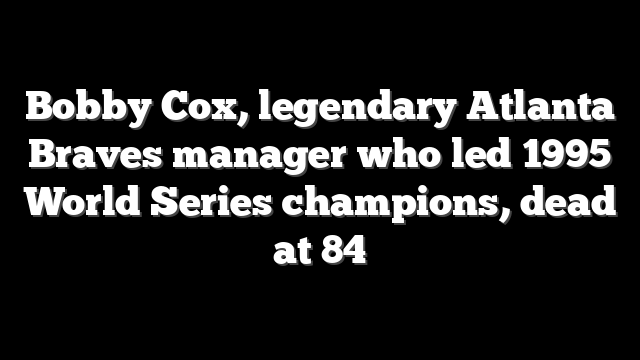 Bobby Cox, legendary Atlanta Braves manager who led 1995 World Series champions, dead at 84