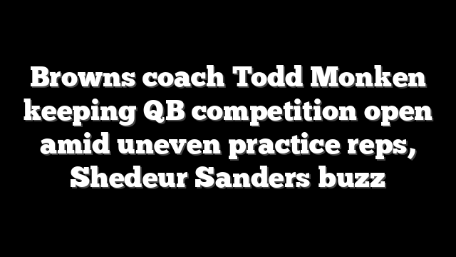 Browns coach Todd Monken keeping QB competition open amid uneven practice reps, Shedeur Sanders buzz