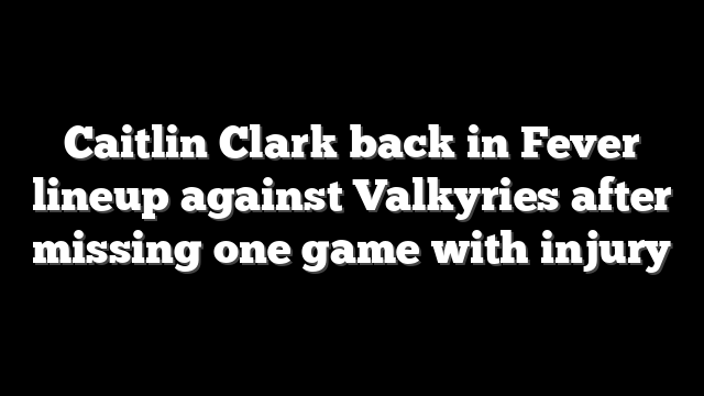 Caitlin Clark back in Fever lineup against Valkyries after missing one game with injury