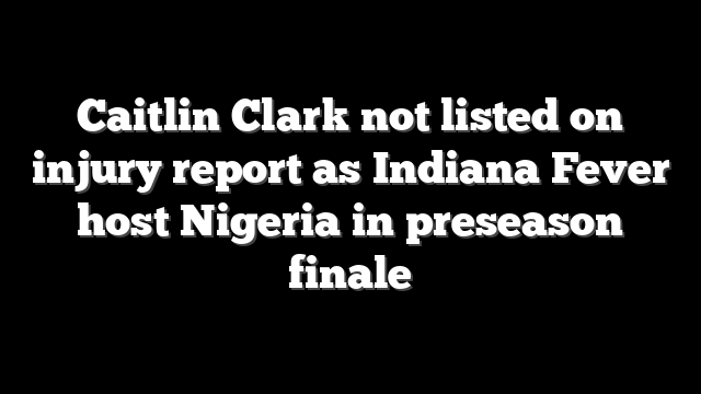 Caitlin Clark not listed on injury report as Indiana Fever host Nigeria in preseason finale