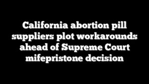 California abortion pill suppliers plot workarounds ahead of Supreme Court mifepristone decision