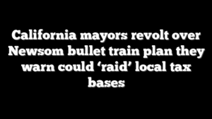 California mayors revolt over Newsom bullet train plan they warn could ‘raid’ local tax bases