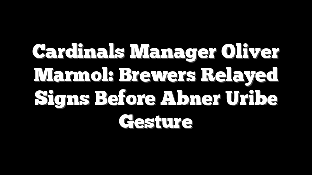 Cardinals Manager Oliver Marmol: Brewers Relayed Signs Before Abner Uribe Gesture