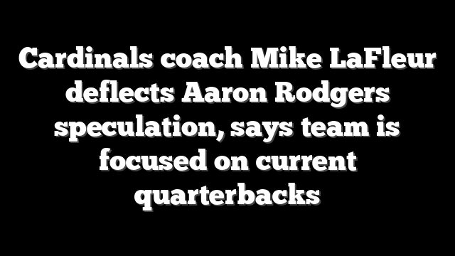 Cardinals coach Mike LaFleur deflects Aaron Rodgers speculation, says team is focused on current quarterbacks