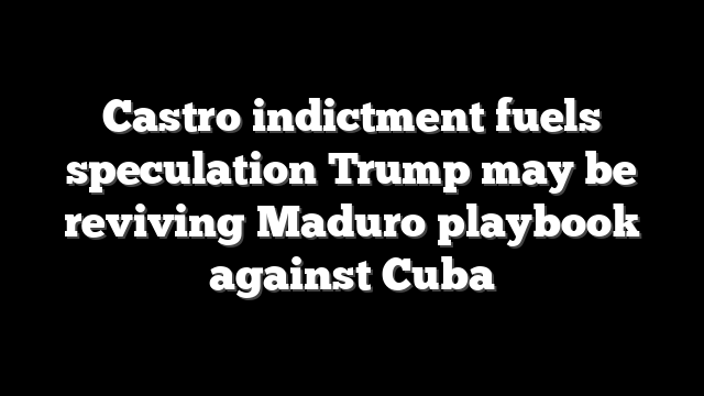 Castro indictment fuels speculation Trump may be reviving Maduro playbook against Cuba