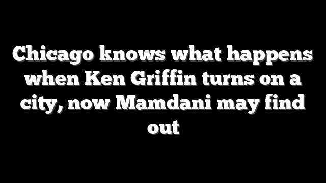 Chicago knows what happens when Ken Griffin turns on a city, now Mamdani may find out