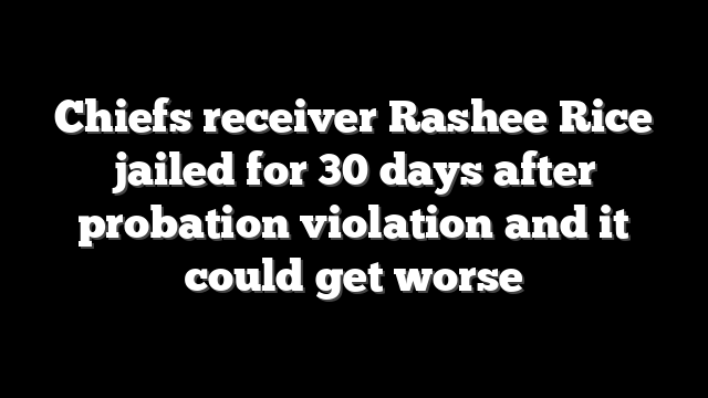 Chiefs receiver Rashee Rice jailed for 30 days after probation violation and it could get worse