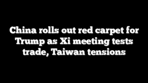 China rolls out red carpet for Trump as Xi meeting tests trade, Taiwan tensions