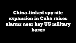 China-linked spy site expansion in Cuba raises alarms near key US military bases