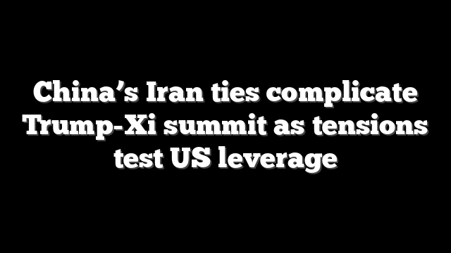 China’s Iran ties complicate Trump-Xi summit as tensions test US leverage